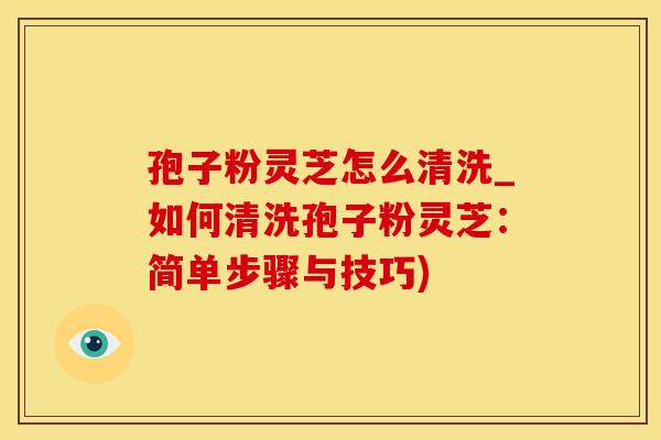 孢子粉灵芝怎么清洗_如何清洗孢子粉灵芝：简单步骤与技巧)