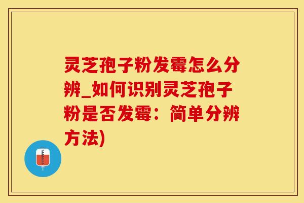 灵芝孢子粉发霉怎么分辨_如何识别灵芝孢子粉是否发霉：简单分辨方法)
