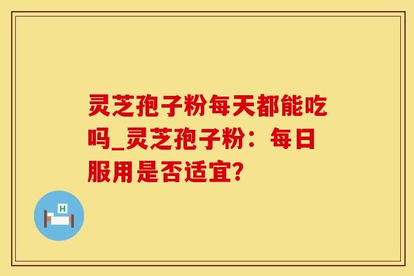 灵芝孢子粉每天都能吃吗_灵芝孢子粉：每日服用是否适宜？