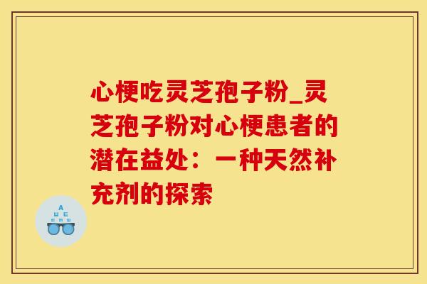 心梗吃灵芝孢子粉_灵芝孢子粉对心梗患者的潜在益处：一种天然补充剂的探索