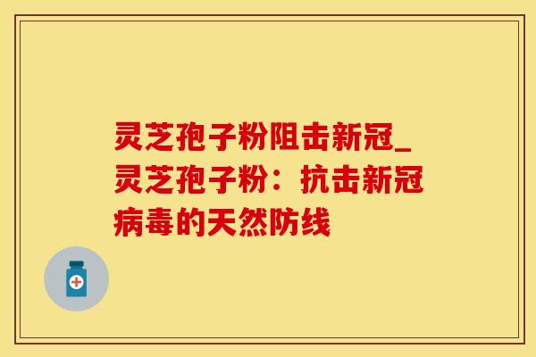 灵芝孢子粉阻击新冠_灵芝孢子粉：抗击新冠病毒的天然防线