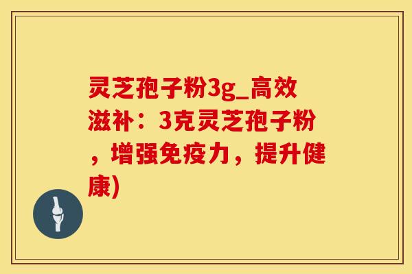 灵芝孢子粉3g_高效滋补：3克灵芝孢子粉，增强免疫力，提升健康)