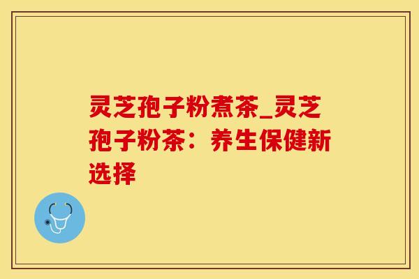 灵芝孢子粉煮茶_灵芝孢子粉茶：养生保健新选择