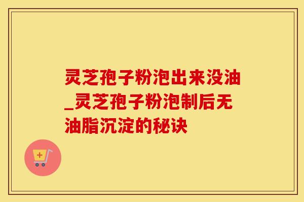 灵芝孢子粉泡出来没油_灵芝孢子粉泡制后无油脂沉淀的秘诀