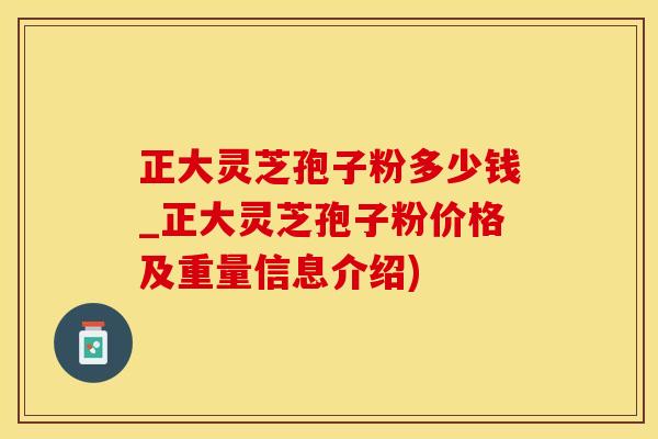 正大灵芝孢子粉多少钱_正大灵芝孢子粉价格及重量信息介绍)
