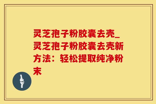 灵芝孢子粉胶囊去壳_灵芝孢子粉胶囊去壳新方法:轻松提取纯净粉末 灵芝孢子粉胶囊去壳_灵芝孢子粉胶囊去壳新方法:轻松提取纯净粉末