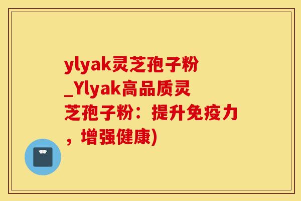 ylyak灵芝孢子粉_Ylyak高品质灵芝孢子粉：提升免疫力，增强健康)