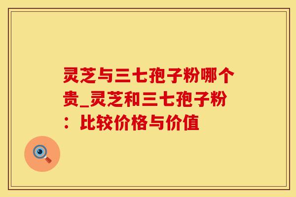 灵芝与三七孢子粉哪个贵_灵芝和三七孢子粉：比较价格与价值