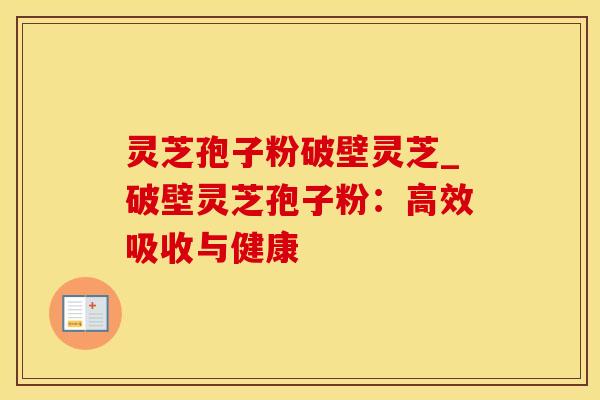 灵芝孢子粉破壁灵芝_破壁灵芝孢子粉：高效吸收与健康