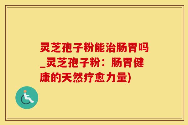 灵芝孢子粉能治肠胃吗_灵芝孢子粉：肠胃健康的天然疗愈力量)