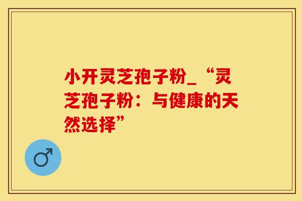 小开灵芝孢子粉_“灵芝孢子粉：与健康的天然选择”