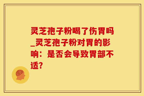 灵芝孢子粉喝了伤胃吗_灵芝孢子粉对胃的影响：是否会导致胃部不适？