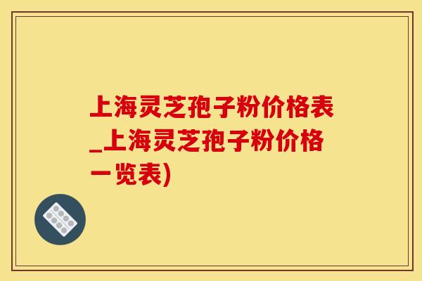 上海灵芝孢子粉价格表_上海灵芝孢子粉价格一览表)
