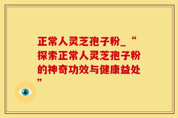 正常人灵芝孢子粉_“探索正常人灵芝孢子粉的神奇功效与健康益处”