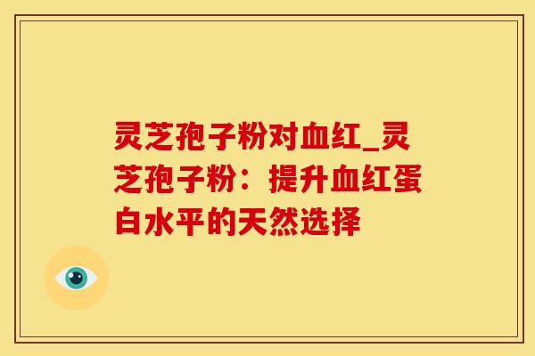 灵芝孢子粉对血红_灵芝孢子粉：提升血红蛋白水平的天然选择