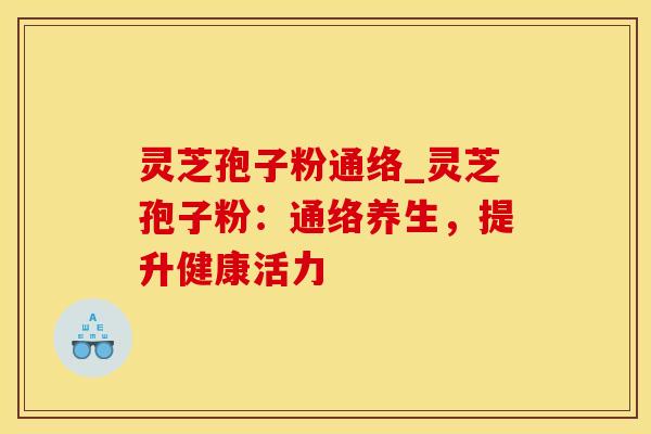 灵芝孢子粉通络_灵芝孢子粉：通络养生，提升健康活力