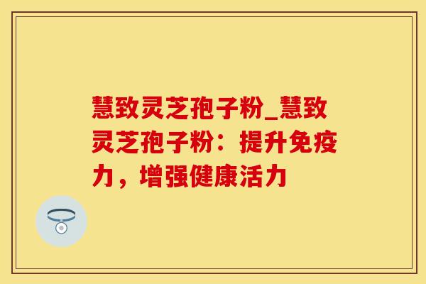 慧致灵芝孢子粉_慧致灵芝孢子粉：提升免疫力，增强健康活力