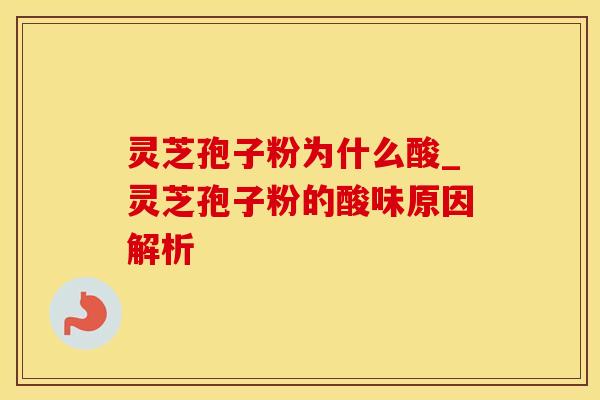 灵芝孢子粉为什么酸_灵芝孢子粉的酸味原因解析