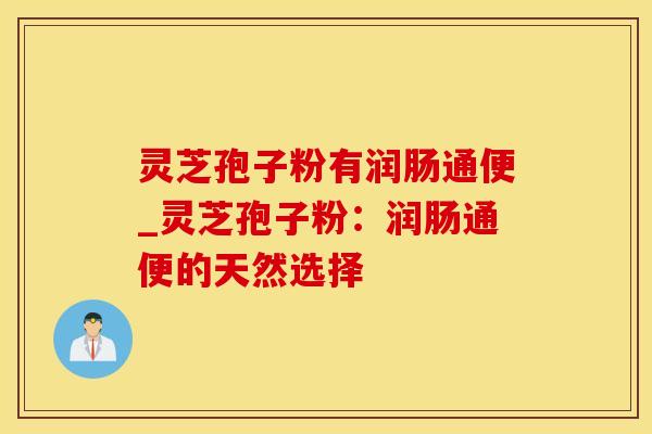 灵芝孢子粉有润肠通便_灵芝孢子粉：润肠通便的天然选择