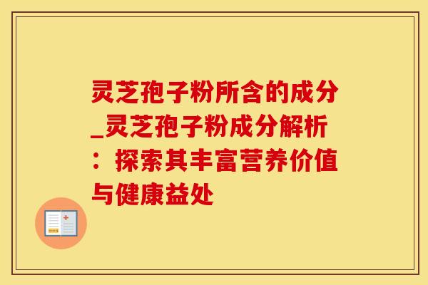灵芝孢子粉所含的成分_灵芝孢子粉成分解析:探索其丰富营养价值与健康益处 灵芝孢子粉所含的成分_灵芝孢子粉成分解析:探索其丰富营养价值与健康益处