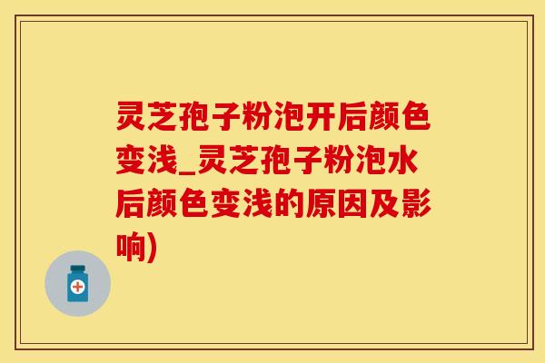 灵芝孢子粉泡开后颜色变浅_灵芝孢子粉泡水后颜色变浅的原因及影响)