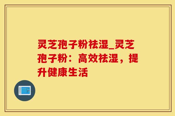 灵芝孢子粉祛湿_灵芝孢子粉：高效祛湿，提升健康生活