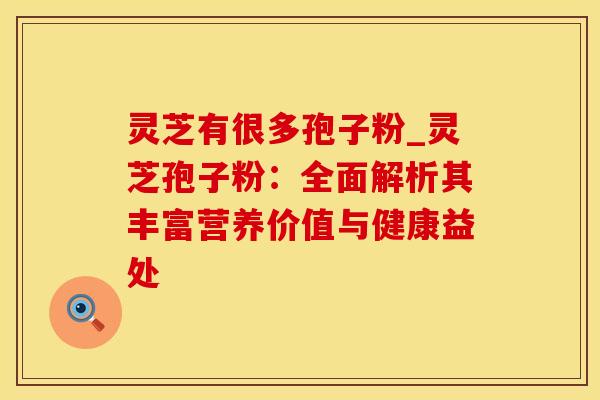 灵芝有很多孢子粉_灵芝孢子粉：全面解析其丰富营养价值与健康益处