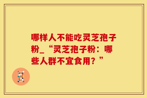 哪样人不能吃灵芝孢子粉_“灵芝孢子粉：哪些人群不宜食用？”