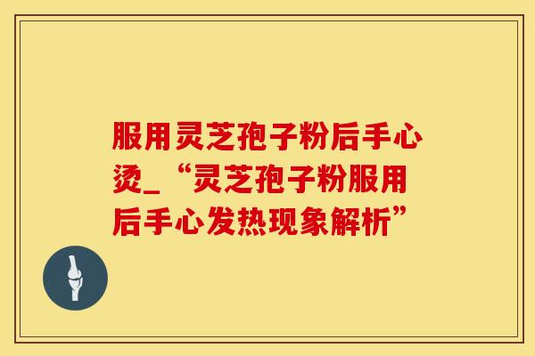 服用灵芝孢子粉后手心烫_“灵芝孢子粉服用后手心发热现象解析”