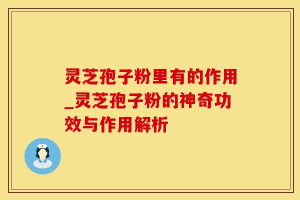 灵芝孢子粉里有的作用_灵芝孢子粉的神奇功效与作用解析