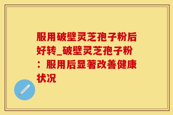 服用破壁灵芝孢子粉后好转_破壁灵芝孢子粉：服用后显著改善健康状况