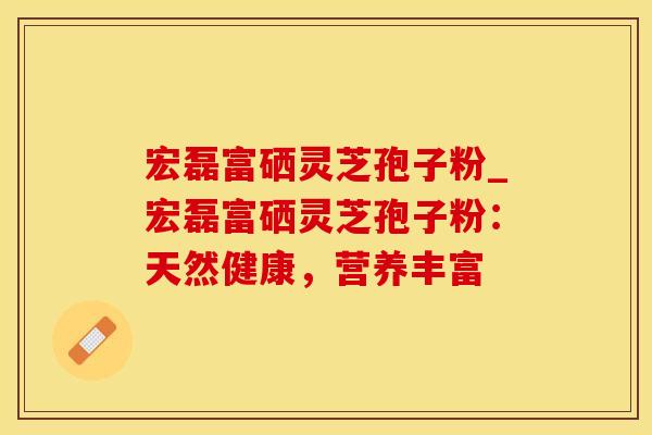 宏磊富硒灵芝孢子粉_宏磊富硒灵芝孢子粉：天然健康，营养丰富