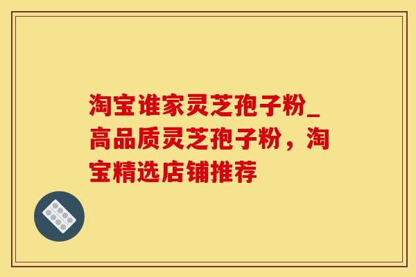 淘宝谁家灵芝孢子粉_高品质灵芝孢子粉，淘宝精选店铺推荐