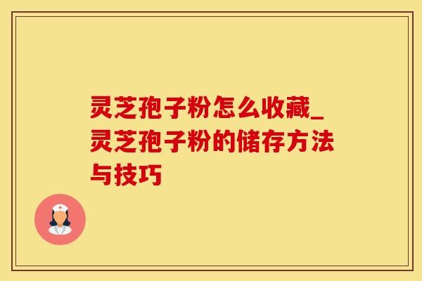 灵芝孢子粉怎么收藏_灵芝孢子粉的储存方法与技巧