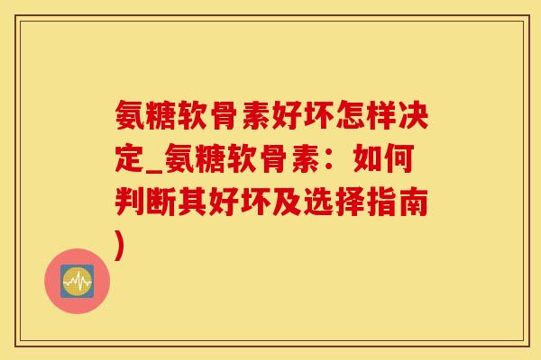 氨糖软骨素好坏怎样决定_氨糖软骨素：如何判断其好坏及选择指南)