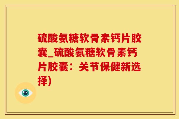 硫酸氨糖软骨素钙片胶囊_硫酸氨糖软骨素钙片胶囊：关节保健新选择)