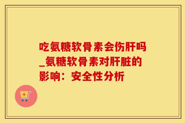 吃氨糖软骨素会伤肝吗_氨糖软骨素对肝脏的影响：安全性分析