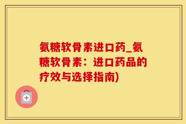 氨糖软骨素进口药_氨糖软骨素：进口药品的疗效与选择指南)