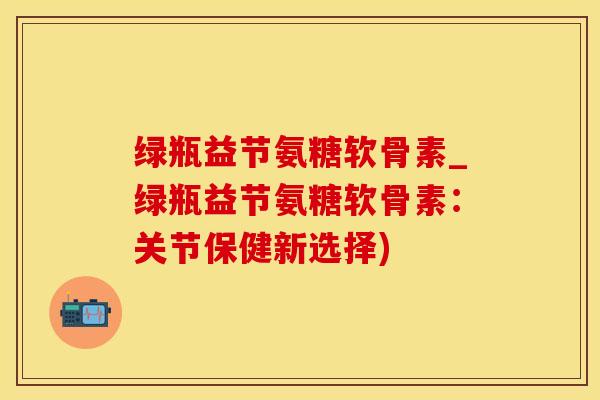 绿瓶益节氨糖软骨素_绿瓶益节氨糖软骨素：关节保健新选择)