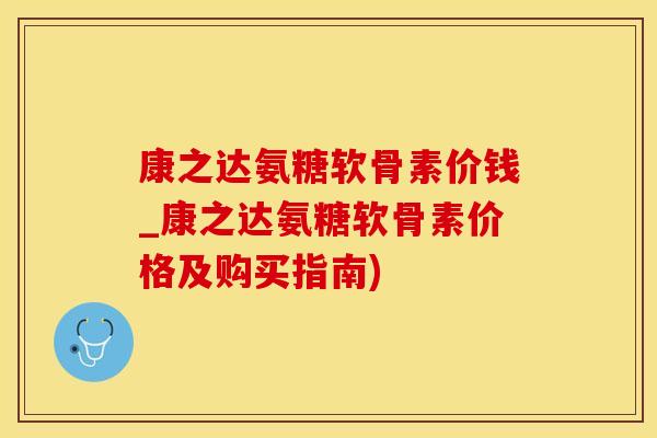 康之达氨糖软骨素价钱_康之达氨糖软骨素价格及购买指南)