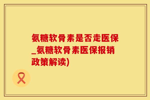 氨糖软骨素是否走医保_氨糖软骨素医保报销政策解读)