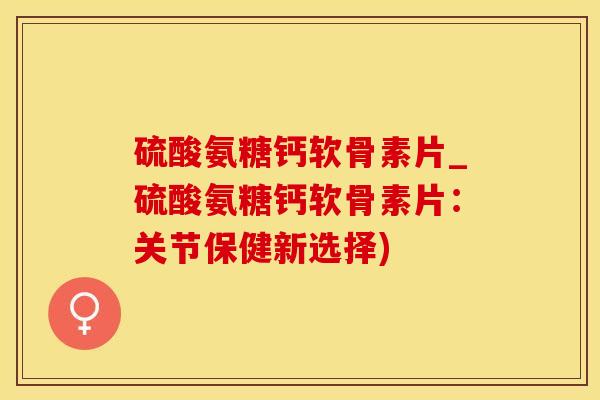 硫酸氨糖钙软骨素片_硫酸氨糖钙软骨素片：关节保健新选择)