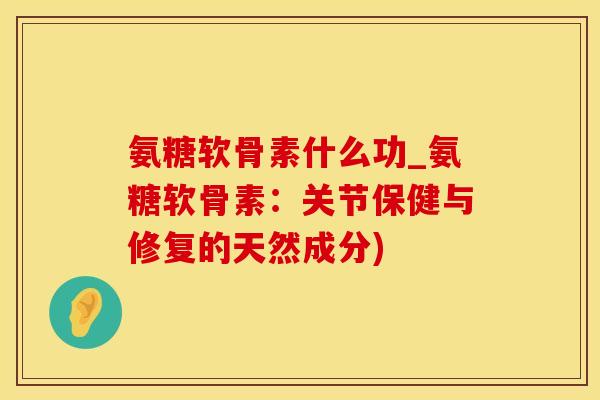 氨糖软骨素什么功_氨糖软骨素：关节保健与修复的天然成分)