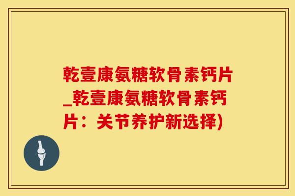 乾壹康氨糖软骨素钙片_乾壹康氨糖软骨素钙片：关节养护新选择)