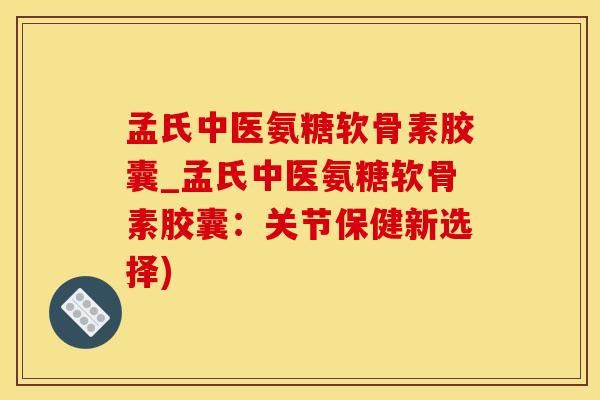 孟氏中医氨糖软骨素胶囊_孟氏中医氨糖软骨素胶囊：关节保健新选择)