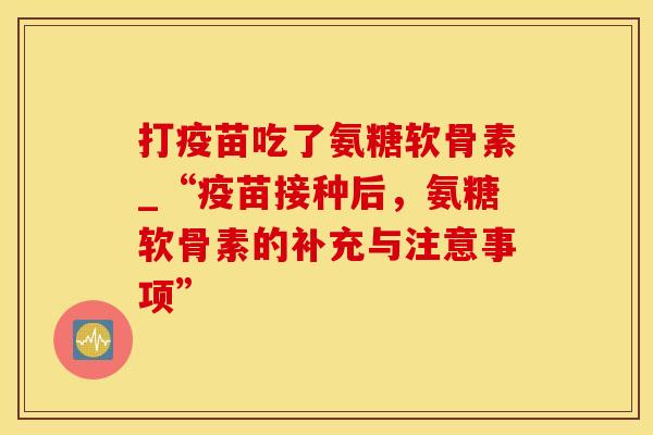 打疫苗吃了氨糖软骨素_“疫苗接种后，氨糖软骨素的补充与注意事项”