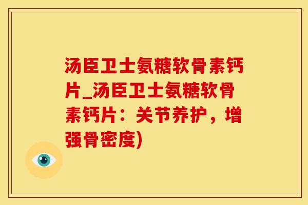 汤臣卫士氨糖软骨素钙片_汤臣卫士氨糖软骨素钙片：关节养护，增强骨密度)