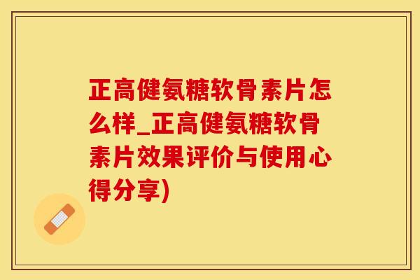 正高健氨糖软骨素片怎么样_正高健氨糖软骨素片效果评价与使用心得分享)