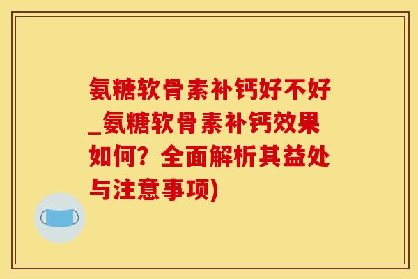 氨糖软骨素补钙好不好_氨糖软骨素补钙效果如何？全面解析其益处与注意事项)
