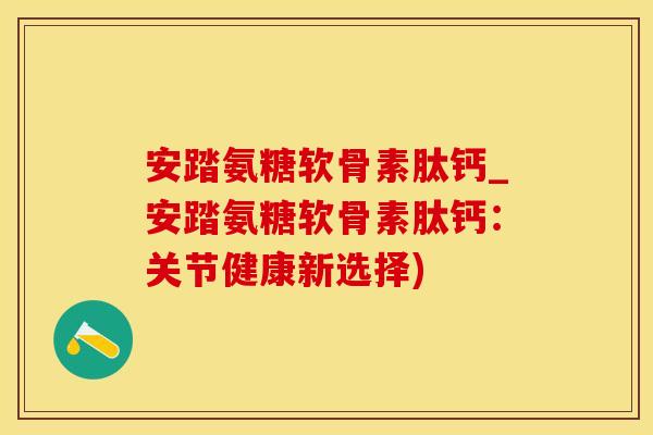 安踏氨糖软骨素肽钙_安踏氨糖软骨素肽钙：关节健康新选择)